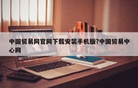 中国贸易网官网下载安装手机版?中国贸易中心网