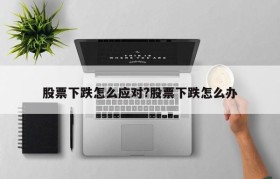 股票下跌怎么应对?股票下跌怎么办