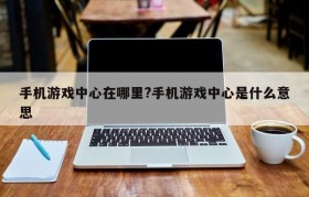手机游戏中心在哪里?手机游戏中心是什么意思