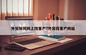 外贸如何网上找客户?外贸找客户网站