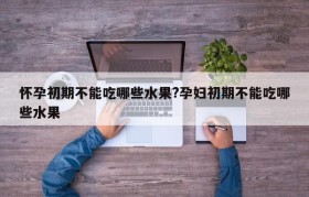 怀孕初期不能吃哪些水果?孕妇初期不能吃哪些水果