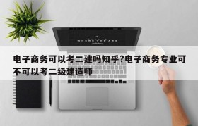 电子商务可以考二建吗知乎?电子商务专业可不可以考二级建造师