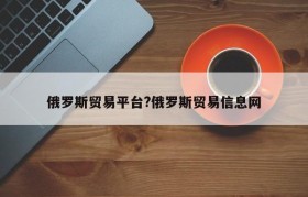 俄罗斯贸易平台?俄罗斯贸易信息网